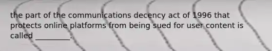 the part of the communications decency act of 1996 that protects online platforms from being sued for user content is called _________.