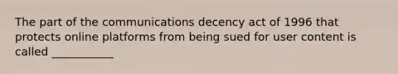 The part of the communications decency act of 1996 that protects online platforms from being sued for user content is called ___________