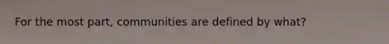 For the most part, communities are defined by what?