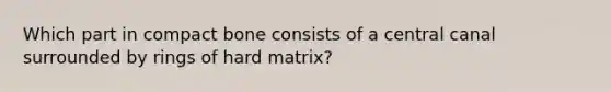 Which part in compact bone consists of a central canal surrounded by rings of hard matrix?