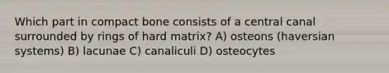 Which part in compact bone consists of a central canal surrounded by rings of hard matrix? A) osteons (haversian systems) B) lacunae C) canaliculi D) osteocytes