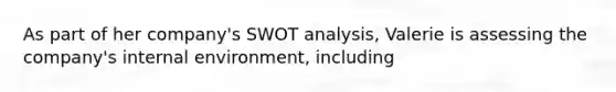 As part of her company's SWOT analysis, Valerie is assessing the company's internal environment, including