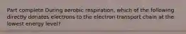 Part complete During aerobic respiration, which of the following directly donates electrons to the electron transport chain at the lowest energy level?