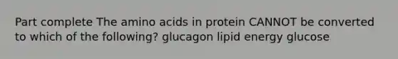 Part complete The amino acids in protein CANNOT be converted to which of the following? glucagon lipid energy glucose