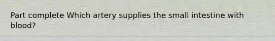 Part complete Which artery supplies the small intestine with blood?