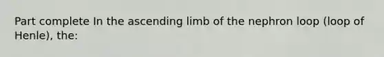 Part complete In the ascending limb of the nephron loop (loop of Henle), the: