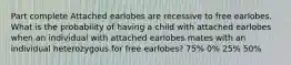 Part complete Attached earlobes are recessive to free earlobes. What is the probability of having a child with attached earlobes when an individual with attached earlobes mates with an individual heterozygous for free earlobes? 75% 0% 25% 50%