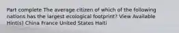 Part complete The average citizen of which of the following nations has the largest ecological footprint? View Available Hint(s) China France United States Haiti