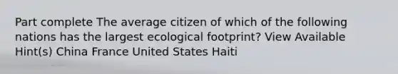 Part complete The average citizen of which of the following nations has the largest ecological footprint? View Available Hint(s) China France United States Haiti