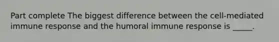 Part complete The biggest difference between the cell-mediated immune response and the humoral immune response is _____.