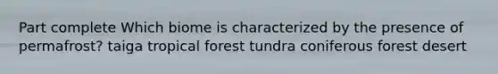 Part complete Which biome is characterized by the presence of permafrost? taiga tropical forest tundra coniferous forest desert