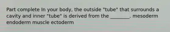 Part complete In your body, the outside "tube" that surrounds a cavity and inner "tube" is derived from the ________. mesoderm endoderm muscle ectoderm