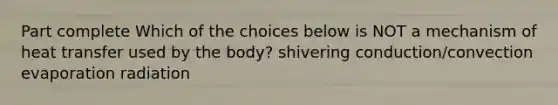 Part complete Which of the choices below is NOT a mechanism of heat transfer used by the body? shivering conduction/convection evaporation radiation