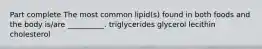 Part complete The most common lipid(s) found in both foods and the body is/are __________. triglycerides glycerol lecithin cholesterol