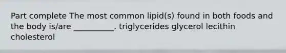 Part complete The most common lipid(s) found in both foods and the body is/are __________. triglycerides glycerol lecithin cholesterol