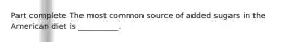 Part complete The most common source of added sugars in the American diet is __________.