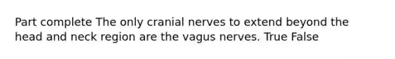 Part complete The only cranial nerves to extend beyond the head and neck region are the vagus nerves. True False