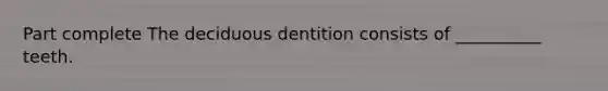 Part complete The deciduous dentition consists of __________ teeth.