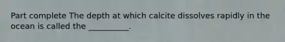 Part complete The depth at which calcite dissolves rapidly in the ocean is called the __________.