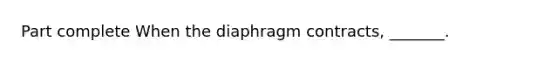 Part complete When the diaphragm contracts, _______.