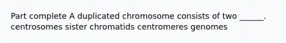 Part complete A duplicated chromosome consists of two ______. centrosomes sister chromatids centromeres genomes