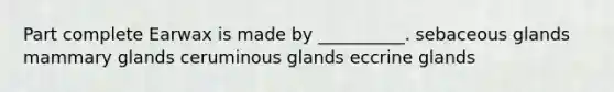 Part complete Earwax is made by __________. sebaceous glands mammary glands ceruminous glands eccrine glands