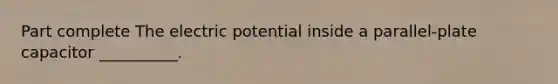 Part complete The electric potential inside a parallel-plate capacitor __________.