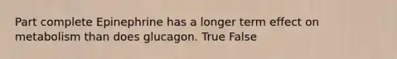 Part complete Epinephrine has a longer term effect on metabolism than does glucagon. True False
