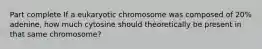 Part complete If a eukaryotic chromosome was composed of 20% adenine, how much cytosine should theoretically be present in that same chromosome?