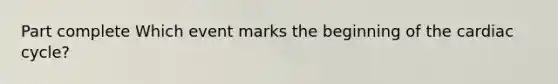 Part complete Which event marks the beginning of the cardiac cycle?