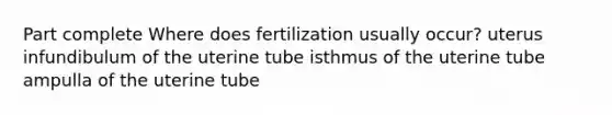 Part complete Where does fertilization usually occur? uterus infundibulum of the uterine tube isthmus of the uterine tube ampulla of the uterine tube