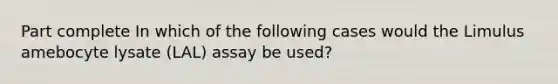 Part complete In which of the following cases would the Limulus amebocyte lysate (LAL) assay be used?