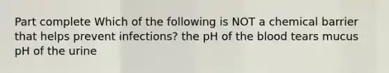 Part complete Which of the following is NOT a chemical barrier that helps prevent infections? the pH of <a href='https://www.questionai.com/knowledge/k7oXMfj7lk-the-blood' class='anchor-knowledge'>the blood</a> tears mucus pH of the urine