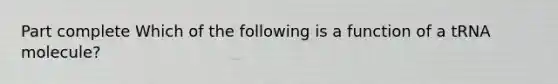 Part complete Which of the following is a function of a tRNA molecule?