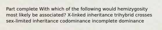 Part complete With which of the following would hemizygosity most likely be associated? X-linked inheritance trihybrid crosses sex-limited inheritance codominance incomplete dominance