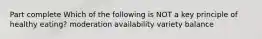 Part complete Which of the following is NOT a key principle of healthy eating? moderation availability variety balance