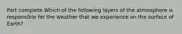 Part complete Which of the following layers of the atmosphere is responsible for the weather that we experience on the surface of Earth?