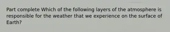 Part complete Which of the following layers of the atmosphere is responsible for the weather that we experience on the surface of Earth?
