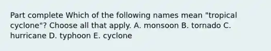 Part complete Which of the following names mean "tropical cyclone"? Choose all that apply. A. monsoon B. tornado C. hurricane D. typhoon E. cyclone