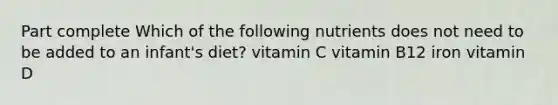 Part complete Which of the following nutrients does not need to be added to an infant's diet? vitamin C vitamin B12 iron vitamin D