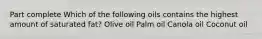 Part complete Which of the following oils contains the highest amount of saturated fat? Olive oil Palm oil Canola oil Coconut oil