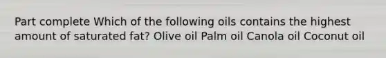 Part complete Which of the following oils contains the highest amount of saturated fat? Olive oil Palm oil Canola oil Coconut oil