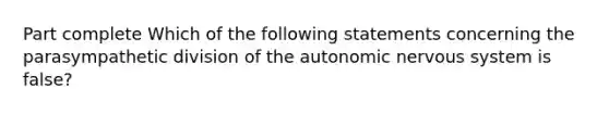 Part complete Which of the following statements concerning the parasympathetic division of the autonomic nervous system is false?