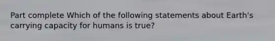 Part complete Which of the following statements about Earth's carrying capacity for humans is true?