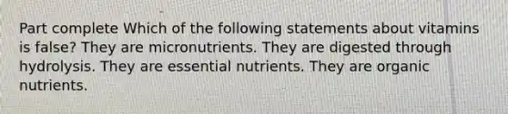 Part complete Which of the following statements about vitamins is false? They are micronutrients. They are digested through hydrolysis. They are essential nutrients. They are organic nutrients.