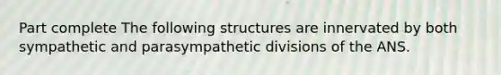 Part complete The following structures are innervated by both sympathetic and parasympathetic divisions of the ANS.