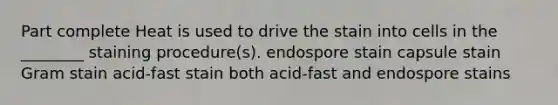 Part complete Heat is used to drive the stain into cells in the ________ staining procedure(s). endospore stain capsule stain Gram stain acid-fast stain both acid-fast and endospore stains