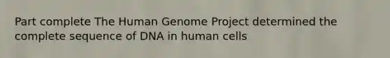 Part complete The Human Genome Project determined the complete sequence of DNA in human cells