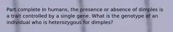 Part complete In humans, the presence or absence of dimples is a trait controlled by a single gene. What is the genotype of an individual who is heterozygous for dimples?