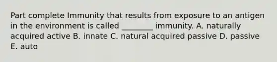 Part complete Immunity that results from exposure to an antigen in the environment is called ________ immunity. A. naturally acquired active B. innate C. natural acquired passive D. passive E. auto